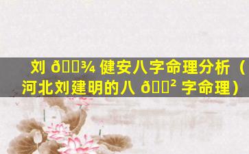刘 🌾 健安八字命理分析（河北刘建明的八 🌲 字命理）